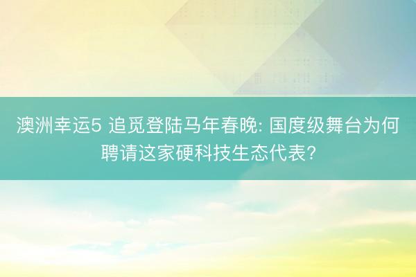 澳洲幸運5 追覓登陸馬年春晚: 國度級舞臺為何聘請這家硬科技生態(tài)代表?