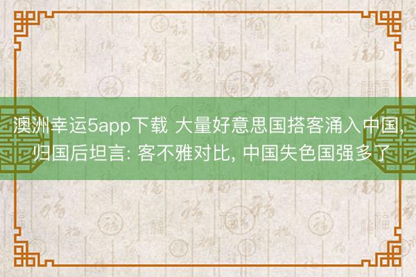澳洲幸運5app下載 大量好意思國搭客涌入中國， 歸國后坦言: 客不雅對比， 中國失色國強多了