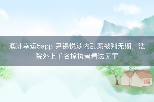 澳洲幸運5app 尹錫悅涉內亂案被判無期，法院外上千名撐執者看法無罪