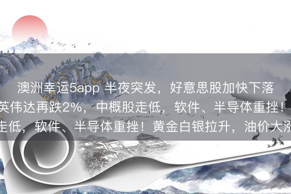 澳洲幸運5app 半夜突發，好意思股加快下落，談指跳水超700點，英偉達再跌2%，中概股走低，軟件、半導體重挫！黃金白銀拉升，油價大漲