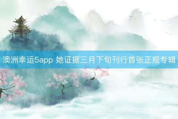 澳洲幸運(yùn)5app 她證據(jù)三月下旬刊行首張正規(guī)專輯